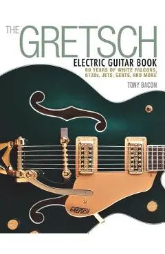 The Gretsch Electric Guitar Book: 60 Years of White Falcons, 6120s, Jets, Gents and More - Tony Bacon