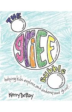 The Grief Bubble: Helping Kids Explore and Understand Grief - Kerry Debay