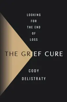 The Grief Cure. Looking for the End of Loss, Hardback/Cody Delistraty