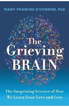 The Grieving Brain: The Surprising Science of How We Learn from Love and Loss - Mary-frances O'connor