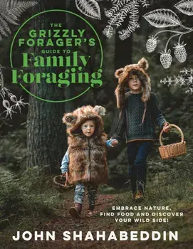 The Grizzly Forager?s Guide to Family Foraging. Embrace Nature, Find Food and Discover Your Wild Side!, Hardback/John Shahabeddin