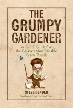 The Grumpy Gardener: An A to Z Guide from the Galaxy's Most Irritable Green Thumb, Hardcover/Steve Bender