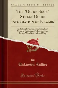 The Guide Book Street Guide Information of Newark. Including Irvington, Harrison, East Newark, Kearny and Arlington, New Jersey; With New Indexed Map (Classic Reprint), Paperback/Unknown Author