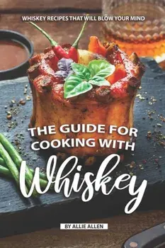 The Guide for Cooking with Whiskey: Whiskey Recipes That Will Blow Your Mind, Paperback/Allie Allen