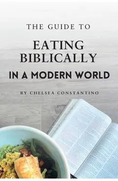 The Guide to Eating Biblically in a Modern World - Chelsea Constantino