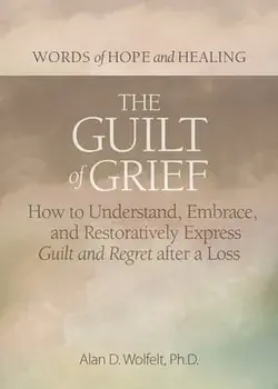 The Guilt of Grief. How to Understand, Embrace, and Restoratively Express Guilt and Regret after a Loss, Paperback/Alan D Wolfelt