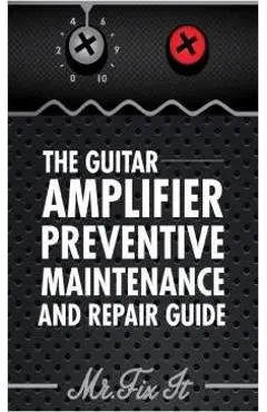 The Guitar Amplifier Preventive Maintenence and Repair Guide: A Non Technical Visual Guide For Identifying Bad Parts and Making Repairs to Your Amplif - James B. Bingham