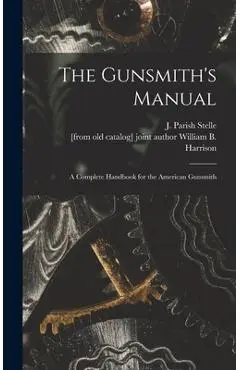 The Gunsmith's Manual; a Complete Handbook for the American Gunsmith - J. Parish (james Parish) Stelle