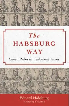 The Habsburg Way: 7 Rules for Turbulent Times - Archduke Eduard Habsburg