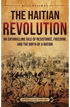 The Haitian Revolution: An Enthralling Tale of Resistance, Freedom, and the Birth of a Nation - Billy Wellman