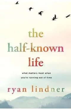 The Half-Known Life: What Matters Most When You're Running Out of Time - Ryan Lindner