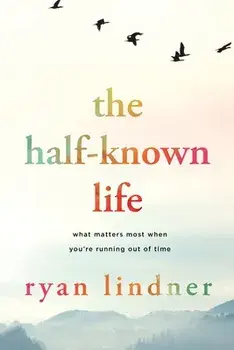 The Half-Known Life: What Matters Most When You're Running Out of Time, Paperback/Ryan Lindner