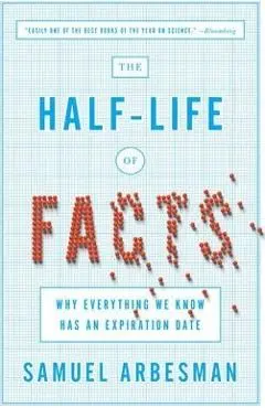 The Half-Life of Facts: Why Everything We Know Has an Expiration Date - Samuel Arbesman