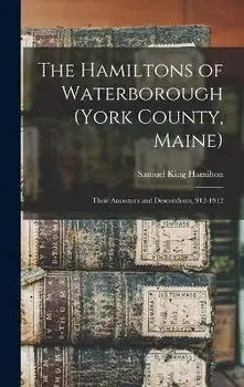 The Hamiltons of Waterborough (York County, Maine): Their Ancestors and Descendents, 912-1912, Hardcover/Samuel King Hamilton