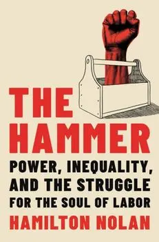The Hammer. Power, Inequality, and the Struggle for the Soul of Labor, Hardback/Hamilton Nolan