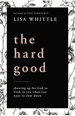 The Hard Good: Showing Up for God to Work in You When You Want to Shut Down - Lisa Whittle