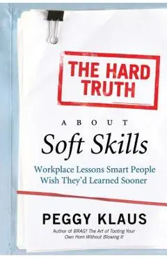 The Hard Truth about Soft Skills: Workplace Lessons Smart People Wish They'd Learned Sooner - Peggy Klaus