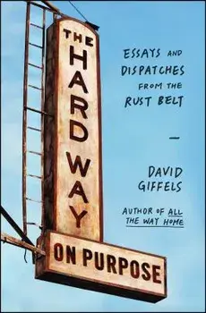 The Hard Way on Purpose: Essays and Dispatches from the Rust Belt, Paperback/David Giffels