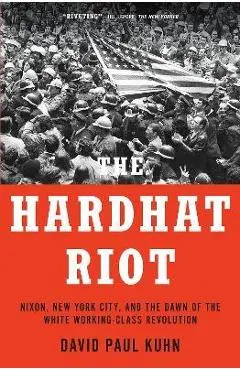 The Hardhat Riot: Nixon, New York City, and the Dawn of the White Working-Class Revolution - David Paul Kuhn