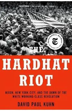 The Hardhat Riot: Nixon, New York City, and the Dawn of the White Working-Class Revolution - David Paul Kuhn
