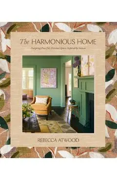 The Harmonious Home: Designing Peaceful, Personal Spaces Inspired by Nature - Rebecca Atwood