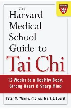 The Harvard Medical School Guide to Tai Chi: 12 Weeks to a Healthy Body, Strong Heart, and Sharp Mind - Peter Wayne