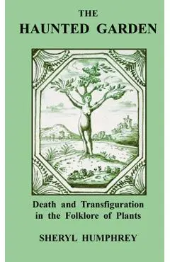 The Haunted Garden: Death and Transfiguration in the Folklore of Plants - Sheryl Humphrey