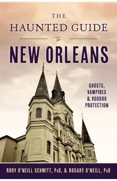 The Haunted Guide to New Orleans: Ghosts, Vampires & Voodoo Protection - Rosary O'neill Phd