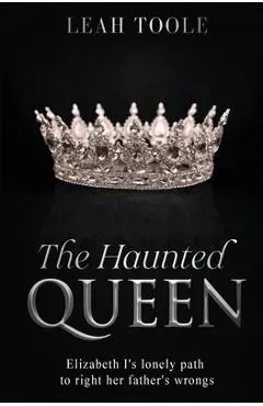 The Haunted Queen: Elizabeth I's lonely path to right her father's wrongs - Leah Toole