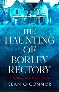 The Haunting of Borley Rectory. The Story of a Ghost Story, Hardback/Sean OConnor