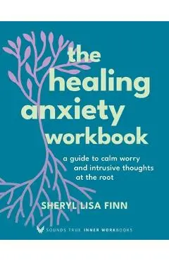 The Healing Anxiety Workbook: A Guide to Calm Worry and Intrusive Thoughts at the Root - Sheryl Lisa Finn