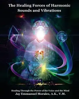 The Healing Forces of Harmonic Sounds and Vibrations: Healing Through the Power of the Voice and the Mind, Paperback/Jay Emmanuel Morales