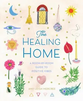 The Healing Home. A Room-by-Room Guide to Positive Vibes, Hardback/Amy Leigh Mercree