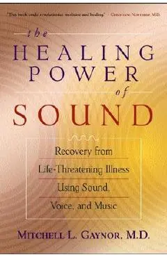 The Healing Power of Sound: Recovery from Life-Threatening Illness Using Sound, Voice, and Music - Mitchell L. Gaynor
