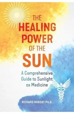 The Healing Power of the Sun: A Comprehensive Guide to Sunlight as Medicine - Richard Hobday