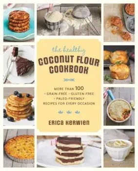 The Healthy Coconut Flour Cookbook: More Than 100 *Grain-Free *Gluten-Free *Paleo-Friendly Recipes for Every Occasion, Paperback/Erica Kerwien