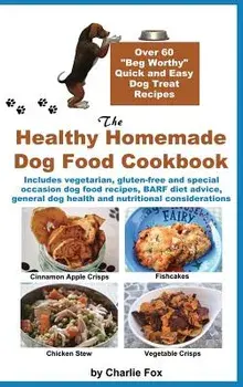 The Healthy Homemade Dog Food Cookbook: Over 60 Beg-Worthy Quick and Easy Dog Treat Recipes, Hardcover/Charlie Fox
