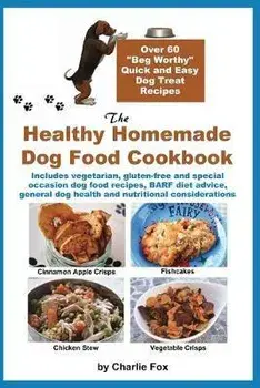 The Healthy Homemade Dog Food Cookbook: Over 60 "Beg-Worthy" Quick and Easy Dog Treat Recipes: Includes vegetarian, gluten-free and special occasion d/Charlie Fox