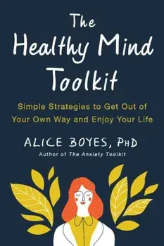 The Healthy Mind Toolkit: Simple Strategies to Get Out of Your Own Way and Enjoy Your Life, Paperback/Alice Boyes