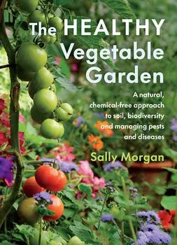 The Healthy Vegetable Garden: A Natural, Chemical-Free Approach to Soil, Biodiversity and Managing Pests and Diseases/Sally Morgan