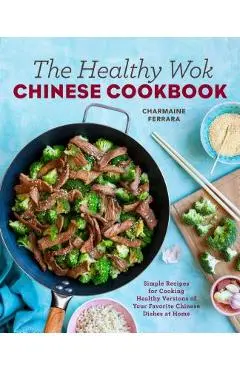 The Healthy Wok Chinese Cookbook: Fresh Recipes to Sizzle, Steam, and Stir-Fry Restaurant Favorites at Home - Charmaine Ferrara