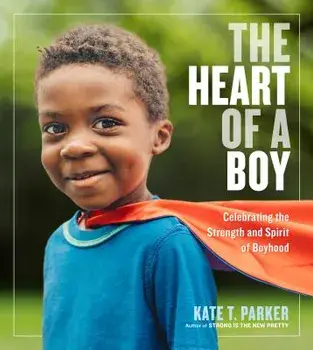 The Heart of a Boy: Celebrating the Strength and Spirit of Boyhood, Paperback/Kate T. Parker