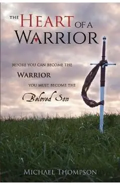 The Heart of a Warrior: Before You Can Become the Warrior You Must Become the Beloved Son - Michael Thompson