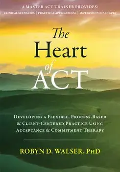 The Heart of ACT: Developing a Flexible, Process-Based, and Client-Centered Practice Using Acceptance and Commitment Therapy, Paperback/Robyn D. Walser