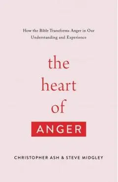 The Heart of Anger: How the Bible Transforms Anger in Our Understanding and Experience - Christopher Ash
