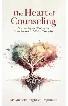 The Heart of Counseling: Discovering and Embracing Your Authentic Self as a Therapist - Michelle Engblom-deglmann