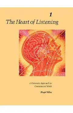 The Heart of Listening, Volume 1: A Visionary Approach to Craniosacral Work - Hugh Milne