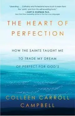 The Heart of Perfection: How the Saints Taught Me to Trade My Dream of Perfect for God's - Colleen Carroll Campbell