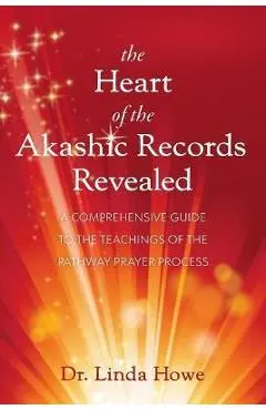 The Heart of the Akashic Records Revealed: A Comprehensive Guide to the Teachings of the Pathway Prayer Process - Linda Howe
