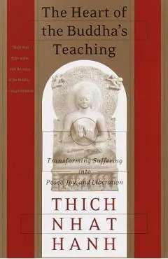 The Heart of the Buddha's Teaching: Transforming Suffering Into Peace, Joy, and Liberation - Thich Nhat Hanh